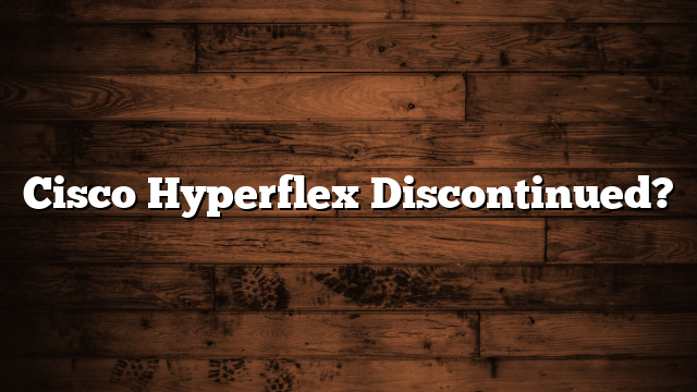 Cisco Hyperflex Discontinued?